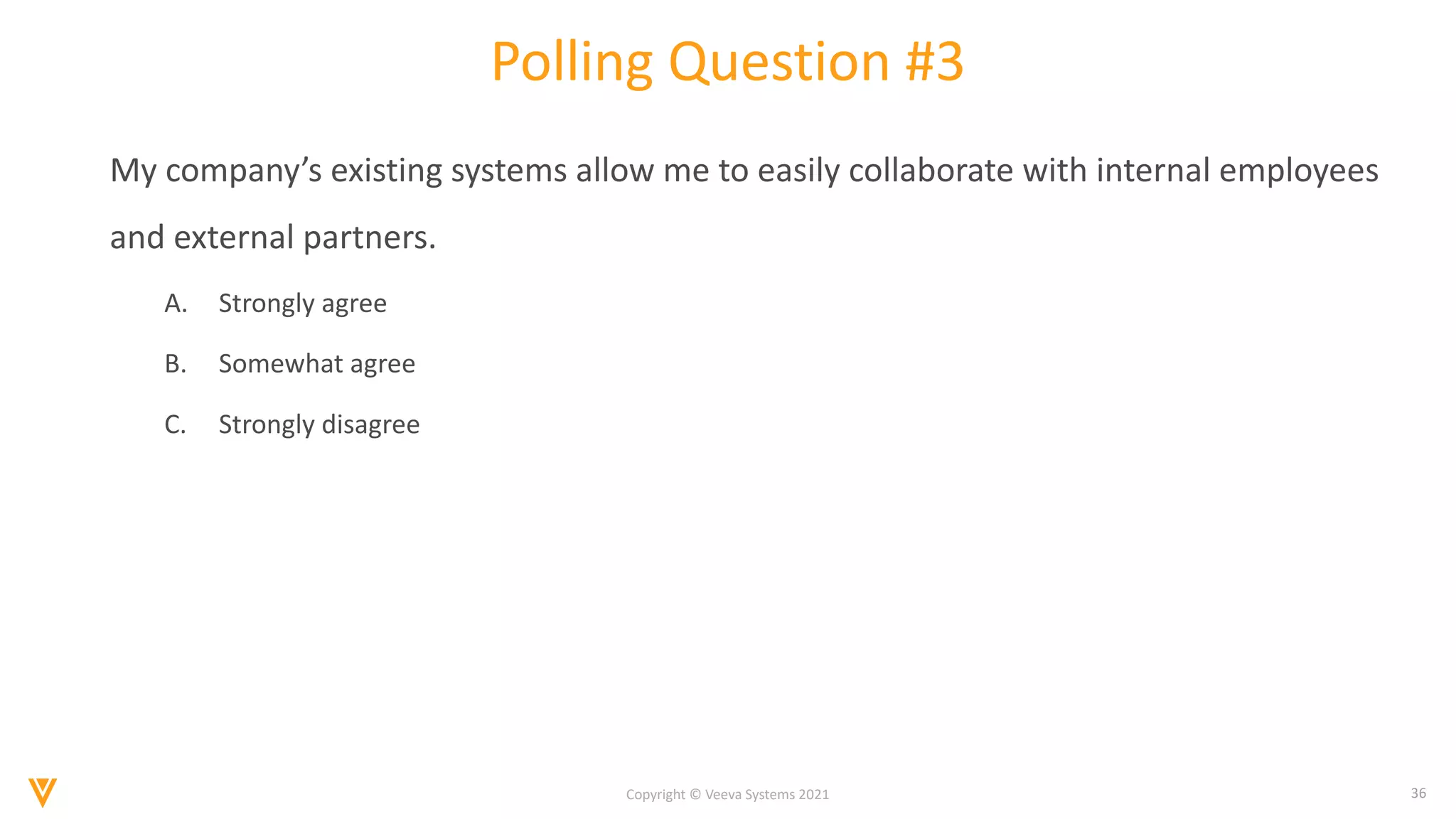 36
Copyright © Veeva Systems 2021
Polling Question #3
My company’s existing systems allow me to easily collaborate with internal employees
and external partners.
A. Strongly agree
B. Somewhat agree
C. Strongly disagree
 