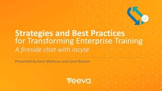 1
Copyright © Veeva Systems 2022. Veeva Confidential.
Strategies and Best Practices
for Transforming Enterprise Training
A fireside chat with Incyte
Presented by Kent Malmros and Carol Benson
 