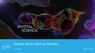 Incyte’s Study Start-up Journey
Jen Heckman September 2018
 