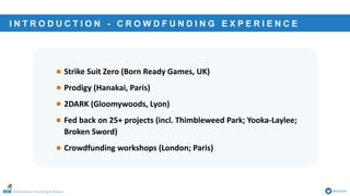 Online Games Consulting & Services @icotom
I N T R O D U C T I O N - C R O W D F U N D I N G E X P E R I E N C E
• Strike Suit Zero (Born Ready Games, UK)
• Prodigy (Hanakai, Paris)
• 2DARK (Gloomywoods, Lyon)
• Fed back on 25+ projects (incl. Thimbleweed Park; Yooka-Laylee;
Broken Sword)
• Crowdfunding workshops (London; Paris)
 