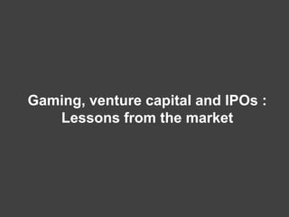 Gaming, venture capital and IPOs :
Lessons from the market
 