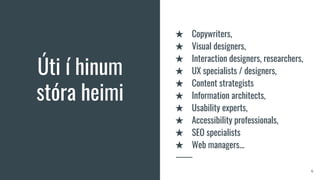 Úti í hinum
stóra heimi
★ Copywriters,
★ Visual designers,
★ Interaction designers, researchers,
★ UX specialists / designers,
★ Content strategists
★ Information architects,
★ Usability experts,
★ Accessibility professionals,
★ SEO specialists
★ Web managers...
6
 