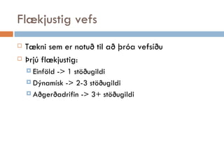 Flækjustig vefs Tækni sem er notuð til að þróa vefsíðu Þrjú flækjustig: Einföld -> 1 stöðugildi Dýnamísk -> 2-3 stöðugildi Aðgerðadrifin -> 3+ stöðugildi 