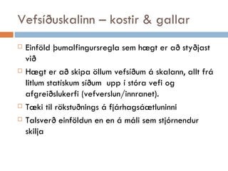 Vefsíðuskalinn – kostir & gallar Einföld þumalfingursregla sem hægt er að styðjast við Hægt er að skipa öllum vefsíðum á skalann, allt frá litlum statískum síðum  upp í stóra vefi og afgreiðslukerfi (vefverslun/innranet). Tæki til rökstuðnings á fjárhagsáætluninni  Talsverð einföldun en en á máli sem stjórnendur skilja 