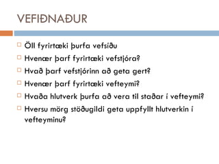 VEFIÐNAÐUR Öll fyrirtæki þurfa vefsíðu Hvenær þarf fyrirtæki vefstjóra? Hvað þarf vefstjórinn að geta gert? Hvenær þarf fyrirtæki vefteymi? Hvaða hlutverk þurfa að vera til staðar í vefteymi? Hversu mörg stöðugildi geta uppfyllt hlutverkin í vefteyminu? 