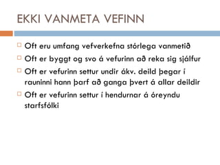 EKKI VANMETA VEFINN Oft eru umfang vefverkefna stórlega vanmetið Oft er byggt og svo á vefurinn að reka sig sjálfur Oft er vefurinn settur undir ákv. deild þegar í rauninni hann þarf að ganga þvert á allar deildir Oft er vefurinn settur í hendurnar á óreyndu starfsfólki 
