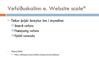 Vefsíðuskalinn e. Website scale* Tekur þrjár breytur inn í myndina Stærð vefsins Flækjustig vefsins Fjöldi notenda *Shane Diffily  http://alistapart.com/articles/manpoweronawebteam 