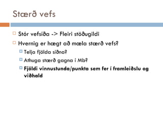 Stærð vefs Stór vefsíða -> Fleiri stöðugildi Hvernig er hægt að mæla stærð vefs? Telja fjölda síðna? Athuga stærð gagna í Mb? Fjöldi vinnustunda/punkta sem fer í framleiðslu og viðhald 
