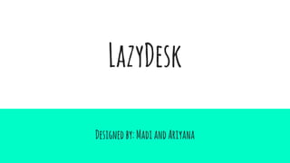 LazyDesk
Designedby:MadiandAriyana
 