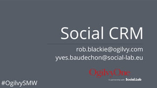 #OgilvySMW
Social CRM
In partnership with
rob.blackie@ogilvy.com
yves.baudechon@social-lab.eu
 