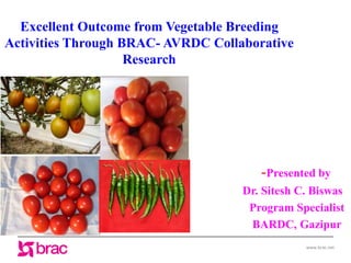 www.brac.net
Excellent Outcome from Vegetable Breeding
Activities Through BRAC- AVRDC Collaborative
Research
-Presented by
Dr. Sitesh C. Biswas
Program Specialist
BARDC, Gazipur
 
