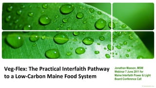 Veg-Flex: The Practical Interfaith Pathway to a Low-Carbon Maine Food System Jonathan Maxson, MSW Webinar 7 June 2011 for  Maine Interfaith Power & Light Board Conference Call 