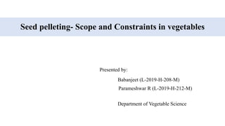 Seed pelleting- Scope and Constraints in vegetables
Presented by:
Babanjeet (L-2019-H-208-M)
Parameshwar R (L-2019-H-212-M)
Department of Vegetable Science
 