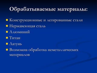 Обрабатываемые материалы: Конструкционные и легированные стали Нержавеющая сталь Алюминий Титан Латунь Возможна обработка неметаллических материалов 