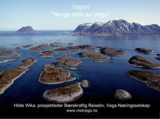 Visjon ” Norge stolt av Vega” Hilde Wika, prosjektleder Bærekraftig Reiseliv, Vega Næringsselskap www.visitvega.no 