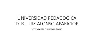 UNIVERSIDAD PEDAGOGICA
DTR. LUIZ ALONSO APARICIOP
SISTEMA DEL CUERPO HUMANO
 