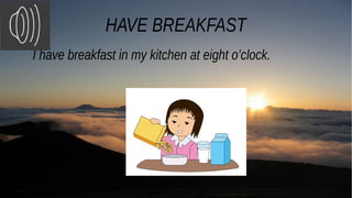 HAVE BREAKFAST
I have breakfast in my kitchen at eight o’clock.
 