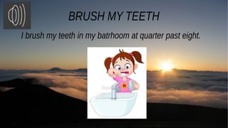 BRUSH MY TEETH
I brush my teeth in my batrhoom at quarter past eight.
 