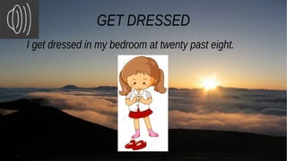 GET DRESSED
I get dressed in my bedroom at twenty past eight.
 