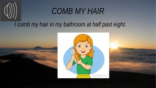 COMB MY HAIR
I comb my hair in my bathroom at half past eight.
 