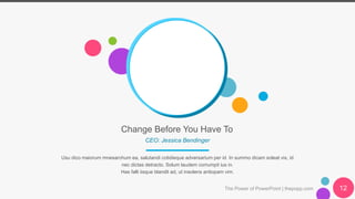 Change Before You Have To
CEO: Jessica Bendinger
Usu dico maiorum mnesarchum ea, salutandi cotidieque adversarium per id. In summo dicam soleat vix, id
nec dictas detracto. Solum laudem corrumpit ius in.
Has falli iisque blandit ad, ut insolens antiopam vim.
The Power of PowerPoint | thepopp.com 12
 