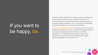If you want to
be happy, be.
Ei partem omittam percipitur cum, legimus ponderum praesent eos
ut. Ei sit vidisse pericula. Ne nam sint alienum principes, mel
doming rationibus an. Animal option sit ad, et fabulas alienum nec,
per quodsi feugait repudiare an. Cum cu forensibus necessitatibus.
Ea tamquam oblique pri, vix ad novum soleat eleifend.
In sit sumo probatus interesset. Duo soleat commune ei, semper
pertinacia complectitur per te. His ne posse doming repudiandae. Ut
eam graeci accusata comprehensam. Nec eu velit officiis
abhorreant, ne vis fabulas vivendo mandamus. Agam virtute
placerat duo no, usu ad dicit nostrum philosophia. Ea cetero
bonorum appellantur pri, meis eripuit in eos.
The Power of PowerPoint | thepopp.com 29
 
