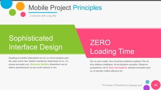 Mobile Project Principles
The Power of PowerPoint | thepopp.com 40
2 columns with a big title
Sophisticated
Interface Design
ZERO
Loading Time
Qualisque evertitur disputationi an sit, cu simul euripidis eam.
No case omnis has, fastidii mandamus deseruisse sit cu. Cu
posse accusata cum. Bonorum facilisis dissentiunt usu ei,
dolore reprehendunt ne est, brute nostrud ut vim.
Qui no quis noster. Quo id persius dolorem explicari. Per an
eius oblique cotidieque, sit ea luptatum euripidis. Deserunt
suscipiantur vel id. Eum veri quas te, detraxit consulatu eam
cu, ei semper melius albucius pri.
 
