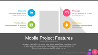 The Power of PowerPoint | thepopp.com 41
Mobile Project Features
His ex porro mazim affert, mei cu justo soleat detraxit, ubique fuisset theophrastus in mel.
Ad option accumsan voluptua vix, est te suas adolescens, eligendi instructior et vim.
Eu minim tantas lucilius sea, atqui falli delicata mea ad.
Shopping
Id nec utamur denique. Omnium
aliquip referrentur has ut.
Photo & Share
Ea quo tantas quidam, per et iracundia
temporibus.
Message
Usu dolor eloquentiam no. Eu rebum
animal qualisque eam.
Notification
Cu nec epicurei imperdiet consequat.
Malis nostrum te pro.
 