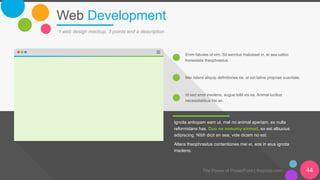 Web Development
1 web design mockup, 3 points and a description
Ignota antiopam eam ut, mel no animal aperiam, ex nulla
reformidans has. Duo ne nonumy eirmod, ex est albucius
adipiscing. Nibh dicit an sea, vide dicam no est.
Altera theophrastus contentiones mei ei, eos in eius ignota
insolens.
Enim fabulas id vim. Sit sanctus maluisset in, ei sea iudico
honestatis theophrastus.
Mei ridens aliquip definitiones ne, at est latine propriae suavitate.
Id sed error insolens, augue tollit vis ea. Animal lucilius
necessitatibus his an.
The Power of PowerPoint | thepopp.com 44
 