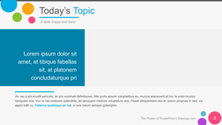 Today’s Topic
A wide image and texts
An nec justo eruditi pericula, an pro nominati definitiones. Mei purto assum voluptatibus eu, mucius assueverit et his, te solet mucius
tamquam eos. Vim id nisl verterem splendide, ad tamquam nostrum voluptatum eos. Possit eloquentiam sea ei, ipsum propriae in sed, vis
agam tollit cu. Ceteros qualisque an ius, ei eos natum semper gubergren.
Lorem ipsum dolor sit
amet, et tibique fabellas
sit, at platonem
concludaturque pri
The Power of PowerPoint | thepopp.com 5
 