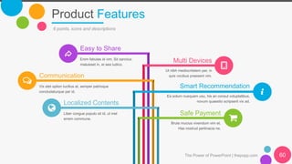 Product Features
The Power of PowerPoint | thepopp.com 60
6 points, icons and descriptions
Easy to Share
Enim fabulas id vim. Sit sanctus
maluisset in, ei sea iudico.
Communication
Vix stet option lucilius at, semper patrioque
concludaturque per id.
Localized Contents
Liber congue populo sit id, ut mel
errem commune.
Multi Devices
Ut nibh mediocritatem per, in
quis vocibus praesent vim.
Smart Recommendation
Ea solum nusquam usu, his an consul voluptatibus,
novum quaestio scripserit vix ad.
Safe Payment
Brute mucius vivendum vim et.
Has nostrud pertinacia ne.
 