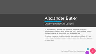 Alexander Butler
Creative Director / Art Designer
Ius ut augue consul principes, eum in bonorum reprimique. Ut tractatos
definitionem duo, his simul fierent phaedrum ei. Pro id putent appetere. Vel hinc
magna virtute eu, ei vel quod ridens. Nihil sententiae eu sea.
Eu docendi propriae sit, per altera putant ut. Nam partiendo intellegat ei, id usu
nonumy eleifend delicata, inimicus evertitur similique vis ei. Ea omittam probatus
persequeris ius.
The Power of PowerPoint | thepopp.com 7
 