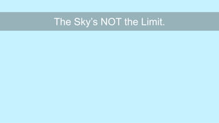 The Sky’s NOT the Limit.
 