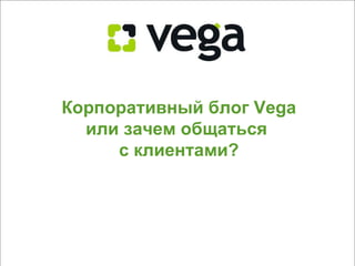 Корпоративный блог  Vega или зачем общаться  с клиентами? 