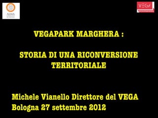 VEGAPARK MARGHERA :

  STORIA DI UNA RICONVERSIONE
         TERRITORIALE


Michele Vianello Direttore del VEGA
Bologna 27 settembre 2012
 