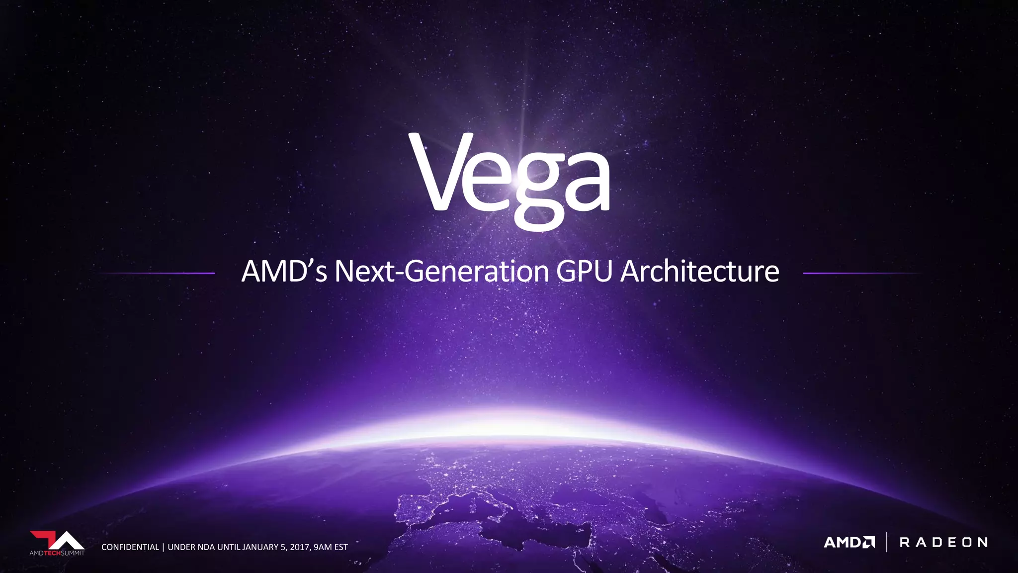 CONFIDENTIAL | UNDER NDA UNTIL JANUARY 5, 2017, 9AM EST
Vega
AMD’s Next-Generation GPU Architecture
CONFIDENTIAL | UNDER NDA UNTIL JANUARY 5, 2017, 9AM EST
 
