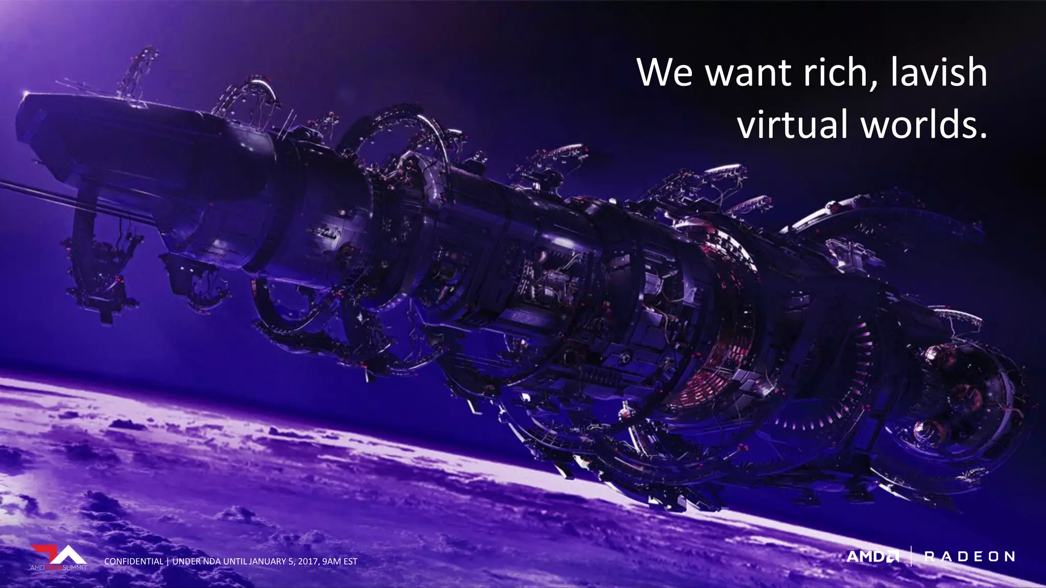 CONFIDENTIAL | UNDER NDA UNTIL JANUARY 5, 2017, 9AM ESTCONFIDENTIAL | UNDER NDA UNTIL JANUARY 5, 2017, 9AM EST
We want rich, lavish
virtual worlds.
CONFIDENTIAL | UNDER NDA UNTIL JANUARY 5, 2017, 9AM EST
 