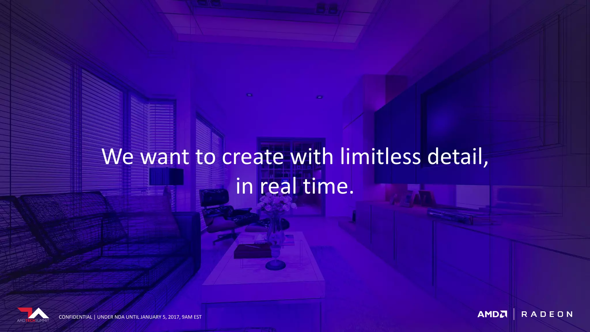 CONFIDENTIAL | UNDER NDA UNTIL JANUARY 5, 2017, 9AM EST
We want to create with limitless detail,
in real time.
CONFIDENTIAL | UNDER NDA UNTIL JANUARY 5, 2017, 9AM EST
 