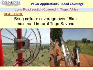 1
VEGA Applications - Road Coverage
Long Road section Covered In Togo, Africa
CHALLENGE
Bring cellular coverage over 15km
main road in rural Togo Savana
 