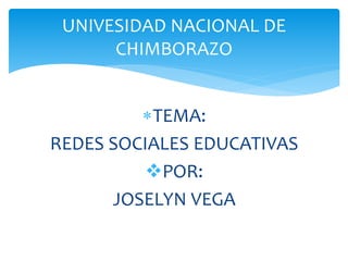TEMA:
REDES SOCIALES EDUCATIVAS
POR:
JOSELYN VEGA
UNIVESIDAD NACIONAL DE
CHIMBORAZO
 