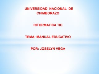 UNIVERSIDAD NACIONAL DE
CHIMBORAZO
INFORMATICA TIC
TEMA: MANUAL EDUCATIVO
POR: JOSELYN VEGA
 