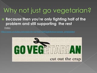 Why not just go vegetarian?Because then you’re only fighting half of the problem and still supporting  the restVideohttp://www.youtube.com/watch?v=gYTkM1OHFQg&feature=player_embedded