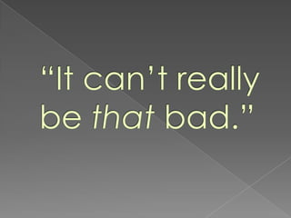 “It can’t really be that bad.”