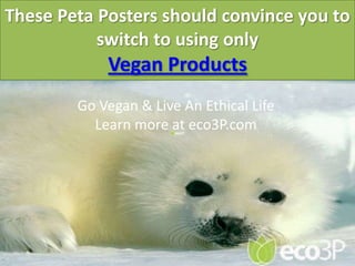 These Peta Posters should convince you to
           switch to using only
            Vegan Products
        Go Vegan & Live An Ethical Life
          Learn more at eco3P.com
 