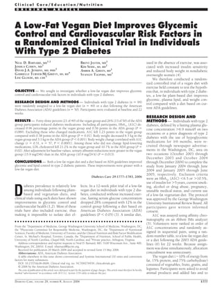 Clinical Care/Education/Nutrition
 O R I G I N A L                        A R T I C L E




A Low-Fat Vegan Diet Improves Glycemic
Control and Cardiovascular Risk Factors in
a Randomized Clinical Trial in Individuals
With Type 2 Diabetes
NEAL D. BARNARD, MD1,2                                               BRENT JASTER, MD2         used in the absence of exercise, was asso-
JOSHUA COHEN, MD1                                                    KIM SEIDL, MS, RD2        ciated with increased insulin sensitivity
DAVID J.A. JENKINS, MD, PHD3                                         AMBER A. GREEN, RD2       and reduced body weight in nondiabetic
GABRIELLE TURNER-MCGRIEVY, MS, RD4                                   STANLEY TALPERS, MD1      overweight women (4).
LISE GLOEDE, RD, CDE5                                                                               We therefore conducted a random-
                                                                                               ized controlled trial of a vegan diet with
                                                                                               exercise held constant to test the hypoth-
OBJECTIVE — We sought to investigate whether a low-fat vegan diet improves glycemic esis that, in individuals with type 2 diabe-
                                                                        Authors' credentials (medical doctors
control and cardiovascular risk factors in individuals with type 2 diabetes.                   tes, a low-fat plant-based diet improves
                                                                        and registered dieticians) plasma lipid, and weight con-
                                                                                               glycemic, are given.
RESEARCH DESIGN AND METHODS — Individuals with type 2 diabetes (n ϭ 99)
                                                                                               trol compared with a diet based on cur-
were randomly assigned to a low-fat vegan diet (n ϭ 49) or a diet following the American
Diabetes Association (ADA) guidelines (n ϭ 50). Participants were evaluated at baseline and 22 rent ADA guidelines.
weeks.
                                                                                                                                          RESEARCH DESIGN AND
RESULTS — Forty-three percent (21 of 49) of the vegan group and 26% (13 of 50) of the ADA                                                 METHODS — Individuals with type 2
group participants reduced diabetes medications. Including all participants, HbA1c (A1C) de-                                              diabetes, deﬁned by a fasting plasma glu-
creased 0.96 percentage points in the vegan group and 0.56 points in the ADA group (P ϭ                                                   cose concentration Ͼ6.9 mmol/l on two
0.089). Excluding those who changed medications, A1C fell 1.23 points in the vegan group                                                  occasions or a prior diagnosis of type 2
compared with 0.38 points in the ADA group (P ϭ 0.01). Body weight decreased 6.5 kg in the
vegan group and 3.1 kg in the ADA group (P Ͻ 0.001). Body weight change correlated with A1C
                                                                                                                                          diabetes with the use of hypoglycemic
change (r ϭ 0.51, n ϭ 57, P Ͻ 0.0001). Among those who did not change lipid-lowering                                                      medications for Ն6 months, were re-
medications, LDL cholesterol fell 21.2% in the vegan group and 10.7% in the ADA group (P ϭ                                                                       Technical
                                                                                                                                          cruited through newspaper advertise-
0.02). After adjustment for baseline values, urinary albumin reductions were greater in the vegan                                         ments in the Washington, DC, area on
                                                                                                                                                                 language, common
group (15.9 mg/24h) than in the ADA group (10.9 mg/24 h) (P ϭ 0.013).                                                                     two occasions (October 2003 through
                                                                                                                                                                 in scholarly articles
                                                                                                                                          December 2003 and October 2004
CONCLUSIONS — Both a low-fat vegan diet and a diet based on ADA guidelines improved                                                       through December 2004) to complete the
glycemic and lipid control in type 2 diabetic patients. These improvements were greater with a                                            study from January 2004 through June
low-fat vegan diet.                                                                                                                       2004 and January 2005 through June
                                                                                                                                          2005, respectively. Exclusion criteria
                                                                                Diabetes Care 29:1777–1783, 2006
                                                                                                                                          were an HbA1c (A1C) Ͻ6.5 or Ͼ10.5%,
                                                                                                                                          use of insulin for Ͼ5 years, current smok-


D
       iabetes prevalence is relatively low                          fects. In a 12-week pilot trial of a low-fat                         ing, alcohol or drug abuse, pregnancy,
       among individuals following plant-                            vegan diet in individuals with type 2 dia-                           unstable medical status, and current use
       based and vegetarian diets, and                               betes, conducted without increased exer-                             of a low-fat vegetarian diet. The protocol
clinical trials using such diets have shown                          cise, fasting serum glucose concentration                            was approved by the George Washington
improvements in glycemic control and                                 dropped 28% compared with 12% in the                                 University Institutional Review Board. All
cardiovascular health (1,2). Most of these                           control group following a diet based on                              participants gave written informed
trials have also included exercise, thus                             American Diabetes Association (ADA)                                  consent.
making it impossible to isolate diet ef-                             guidelines (P Ͻ 0.05) (3). A similar diet,
                                                                                                                                         Authors affiliations are given.
                                                                                                                                               A1C was assayed using afﬁnity chro-
                                                                                                                                         From this and an Abbott IMx analyzer
                                                                                                                                          matography on the credentials
● ● ● ● ● ● ● ● ● ● ● ● ● ● ● ● ● ● ● ● ● ● ● ● ● ● ● ● ● ● ● ● ● ● ● ● ● ● ● ● ● ● ● ● ● ● ● ● ●
                                                                                                                                         above we know they arein order of
                                                                                                                                          (5). Volunteers were ranked
From the 1Department of Medicine, George Washington University School of Medicine, Washington, DC;
the 2Physicians Committee for Responsible Medicine, Washington, DC; the 3Department of Nutritional                                       experts in their field. randomly as-
                                                                                                                                          A1C concentrations and
Sciences, Faculty of Medicine, University of Toronto, and the Clinical Nutrition and Risk Factor Modiﬁcation                              signed in sequential pairs, using a ran-
Center, St. Michael’s Hospital, Toronto, Canada; the 4Department of Nutrition, School of Public Health,                                   dom-number table, to a low-fat vegan diet
University of North Carolina, Chapel Hill, North Carolina; and 5Private practice, Arlington, Virginia.                                    or a diet following the 2003 ADA guide-
   Address correspondence and reprint requests to Neal D. Barnard, MD, 5100 Wisconsin Ave., Suite 400,                                    lines (6) for 22 weeks. Because assign-
Washington, DC 20016. E-mail: nbarnard@pcrm.org.
   Received for publication 20 March 2006 and accepted in revised form 15 May 2006.                                                       ment was done simultaneously, allocation
   Abbreviations: ADA, American Diabetes Association.                                                                                     concealment was unnecessary.
   A table elsewhere in this issue shows conventional and Systeme International (SI) units and conversion
                                                                 `                                                                             The vegan diet (ϳ10% of energy from
factors for many substances.                                                                                                              fat, 15% protein, and 75% carbohydrate)
   DOI: 10.2337/dc06-0606. Clinical trial reg. no. NCT00276939, clinicaltrials.gov.                                                       consisted of vegetables, fruits, grains, and
   © 2006 by the American Diabetes Association.
  The costs of publication of this article were defrayed in part by the payment of page charges. This article must therefore be hereby    legumes. Participants were asked to avoid
marked “advertisement” in accordance with 18 U.S.C. Section 1734 solely to indicate this fact.                                            animal products and added fats and to

DIABETES CARE, VOLUME 29, NUMBER 8, AUGUST 2006                                                                                                                            1777
 