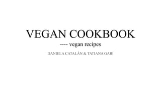 VEGAN COOKBOOK
---- vegan recipes
DANIELA CATALÁN & TATIANA GARÍ
 