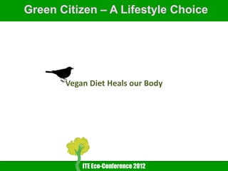 Green Citizen – A Lifestyle Choice




       Vegan Diet Heals our Body




           ITE Eco-Conference 2012
 