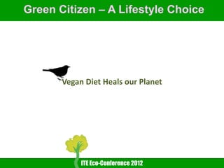 Green Citizen – A Lifestyle Choice




       Vegan Diet Heals our Planet




            ITE Eco-Conference 2012
 