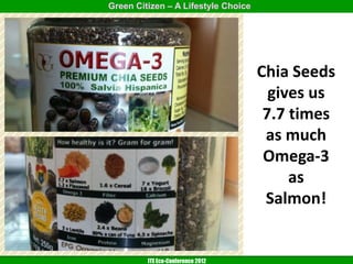 Green Citizen – A Lifestyle Choice




                                     Chia Seeds
                                       gives us
                                      7.7 times
                                      as much
                                      Omega-3
                                          as
                                      Salmon!


         ITE Eco-Conference 2012
 