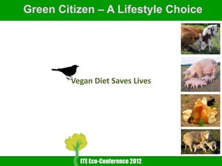Green Citizen – A Lifestyle Choice




         Vegan Diet Saves Lives




           ITE Eco-Conference 2012
 